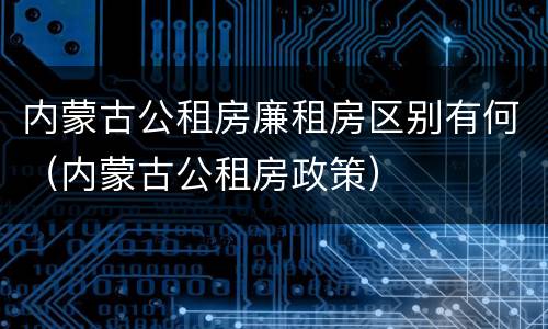 内蒙古公租房廉租房区别有何（内蒙古公租房政策）