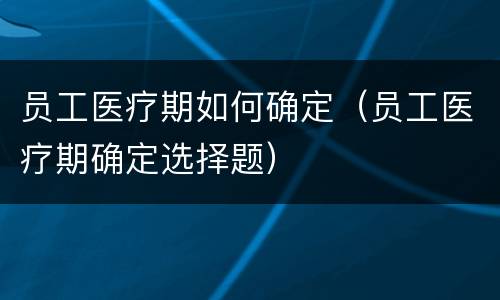 员工医疗期如何确定（员工医疗期确定选择题）