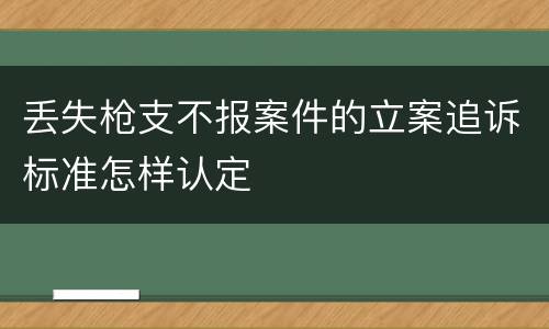 丢失枪支不报案件的立案追诉标准怎样认定
