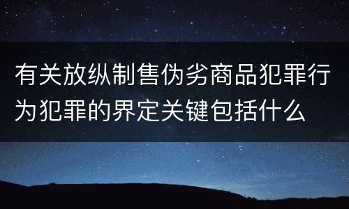 有关放纵制售伪劣商品犯罪行为犯罪的界定关键包括什么