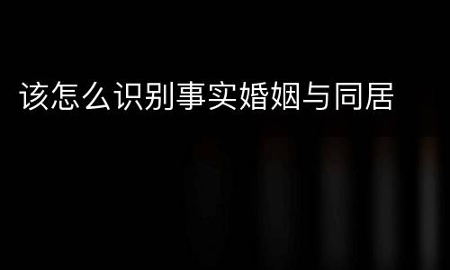 该怎么识别事实婚姻与同居