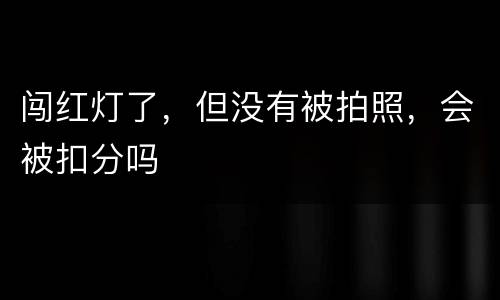 闯红灯了，但没有被拍照，会被扣分吗