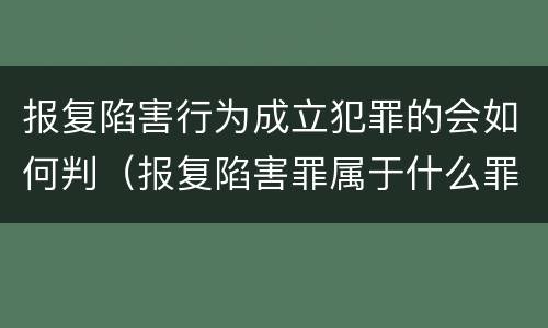 报复陷害行为成立犯罪的会如何判（报复陷害罪属于什么罪）