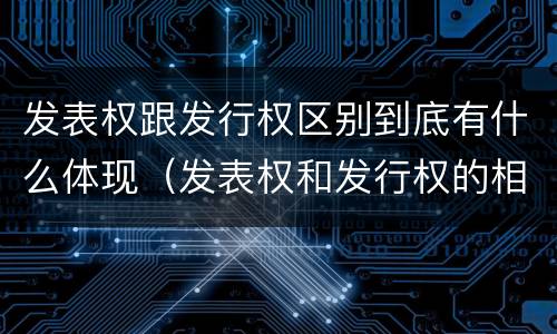 发表权跟发行权区别到底有什么体现（发表权和发行权的相同点）