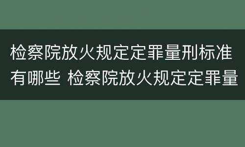 检察院放火规定定罪量刑标准有哪些 检察院放火规定定罪量刑标准有哪些内容
