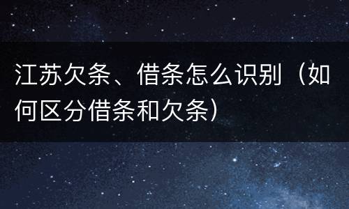 江苏欠条、借条怎么识别（如何区分借条和欠条）