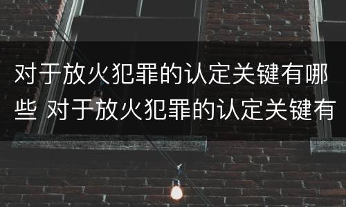 对于放火犯罪的认定关键有哪些 对于放火犯罪的认定关键有哪些要求