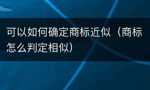 可以如何确定商标近似（商标怎么判定相似）