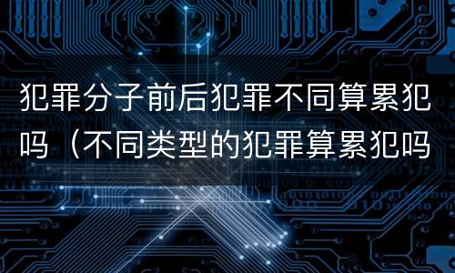 犯罪分子前后犯罪不同算累犯吗（不同类型的犯罪算累犯吗）