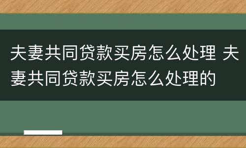 夫妻共同贷款买房怎么处理 夫妻共同贷款买房怎么处理的