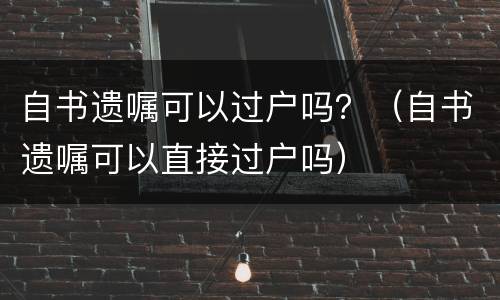 自书遗嘱可以过户吗？（自书遗嘱可以直接过户吗）
