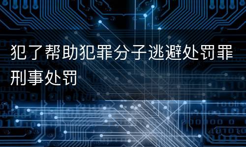 犯了帮助犯罪分子逃避处罚罪刑事处罚