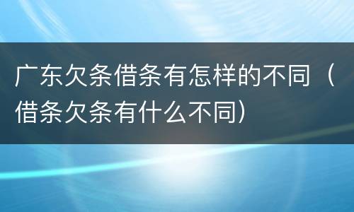 广东欠条借条有怎样的不同（借条欠条有什么不同）