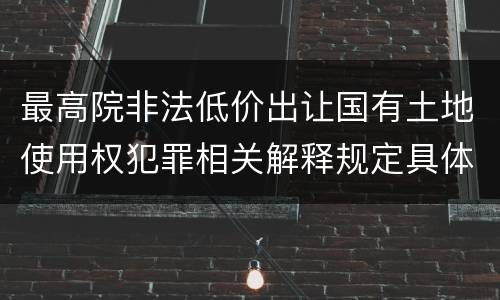 最高院非法低价出让国有土地使用权犯罪相关解释规定具体是什么内容
