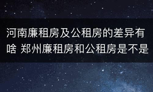 河南廉租房及公租房的差异有啥 郑州廉租房和公租房是不是一样