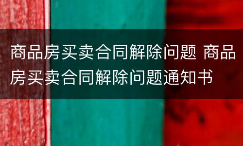 商品房买卖合同解除问题 商品房买卖合同解除问题通知书
