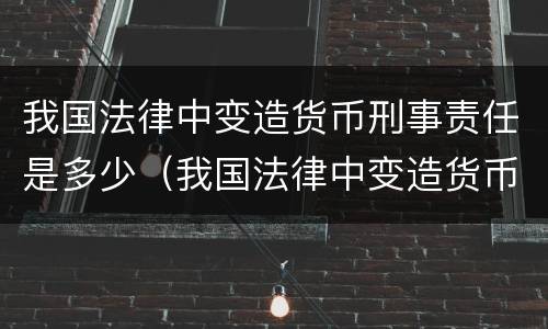 我国法律中变造货币刑事责任是多少（我国法律中变造货币刑事责任是多少条）