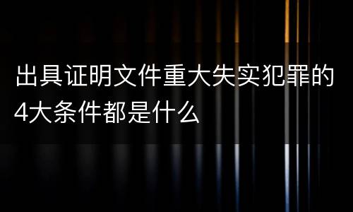 出具证明文件重大失实犯罪的4大条件都是什么