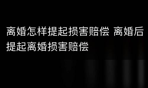 离婚怎样提起损害赔偿 离婚后提起离婚损害赔偿