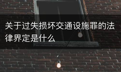 关于过失损坏交通设施罪的法律界定是什么