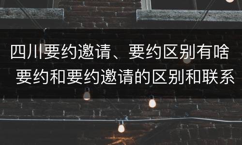 四川要约邀请、要约区别有啥 要约和要约邀请的区别和联系
