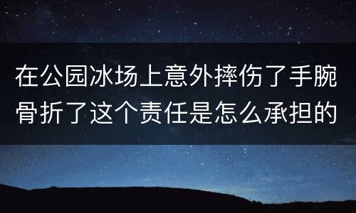 在公园冰场上意外摔伤了手腕骨折了这个责任是怎么承担的