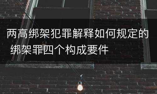 两高绑架犯罪解释如何规定的 绑架罪四个构成要件