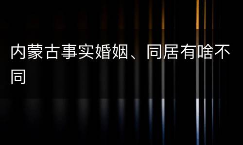 内蒙古事实婚姻、同居有啥不同