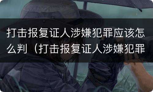 打击报复证人涉嫌犯罪应该怎么判（打击报复证人涉嫌犯罪应该怎么判刑）