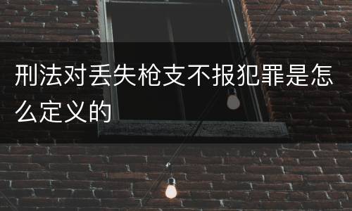 刑法对丢失枪支不报犯罪是怎么定义的