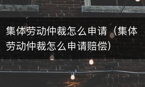 集体劳动仲裁怎么申请（集体劳动仲裁怎么申请赔偿）