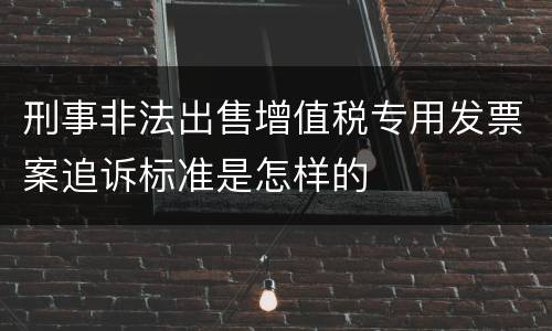 刑事非法出售增值税专用发票案追诉标准是怎样的