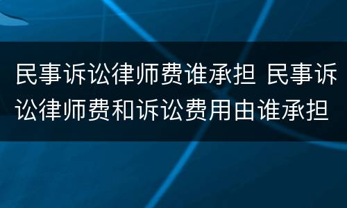 民事诉讼律师费谁承担 民事诉讼律师费和诉讼费用由谁承担