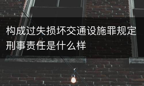 构成过失损坏交通设施罪规定刑事责任是什么样