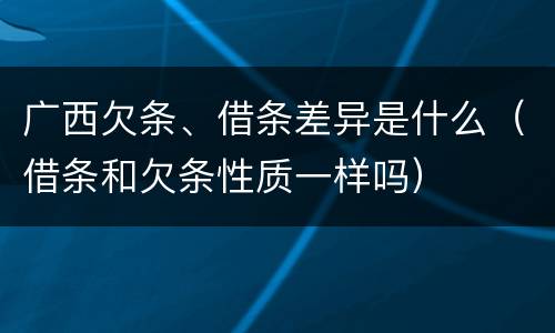广西欠条、借条差异是什么（借条和欠条性质一样吗）