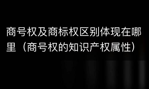 商号权及商标权区别体现在哪里（商号权的知识产权属性）