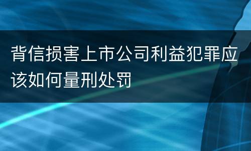 背信损害上市公司利益犯罪应该如何量刑处罚