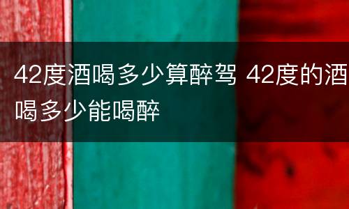 42度酒喝多少算醉驾 42度的酒喝多少能喝醉