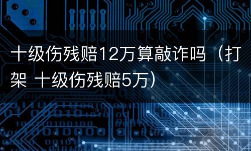 十级伤残赔12万算敲诈吗（打架 十级伤残赔5万）