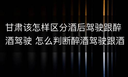 甘肃该怎样区分酒后驾驶跟醉酒驾驶 怎么判断醉酒驾驶跟酒驾的区别