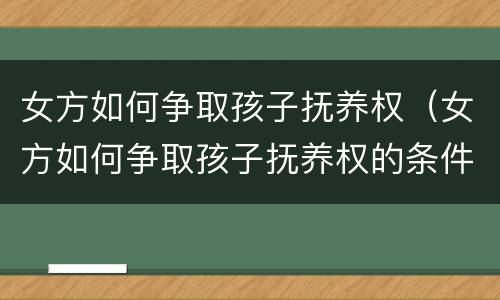 女方如何争取孩子抚养权（女方如何争取孩子抚养权的条件）