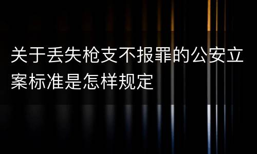 关于丢失枪支不报罪的公安立案标准是怎样规定
