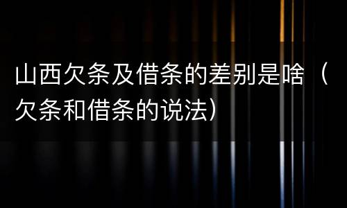 山西欠条及借条的差别是啥（欠条和借条的说法）