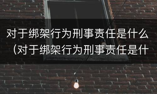 对于绑架行为刑事责任是什么（对于绑架行为刑事责任是什么意思）