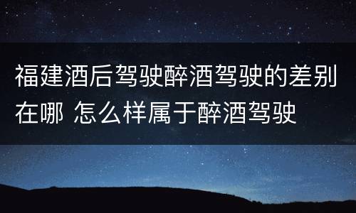 福建酒后驾驶醉酒驾驶的差别在哪 怎么样属于醉酒驾驶