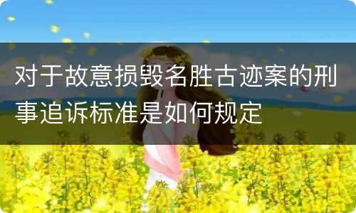 对于故意损毁名胜古迹案的刑事追诉标准是如何规定