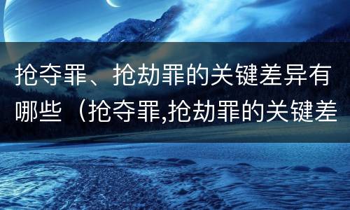 抢夺罪、抢劫罪的关键差异有哪些（抢夺罪,抢劫罪的关键差异有哪些）