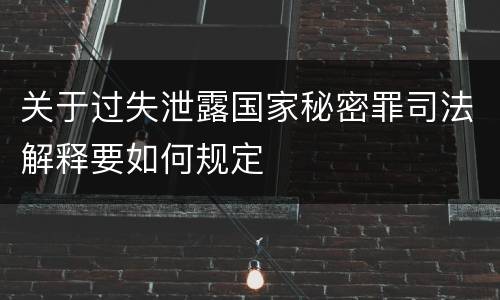 关于过失泄露国家秘密罪司法解释要如何规定