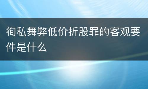 徇私舞弊低价折股罪的客观要件是什么