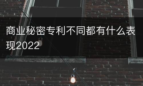 商业秘密专利不同都有什么表现2022